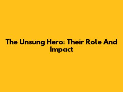 The Unsung Hero: Their Role And Impact