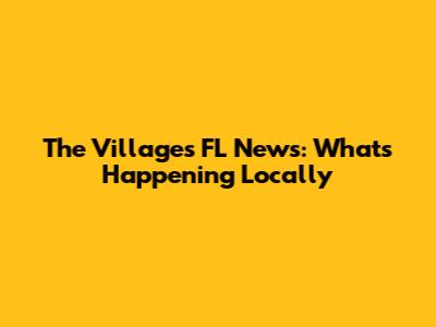 The Villages FL News: What's Happening Locally