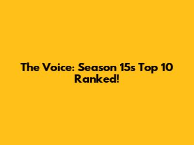 The Voice: Season 15's Top 10 Ranked!