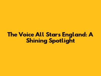 The Voice All Stars England: A Shining Spotlight