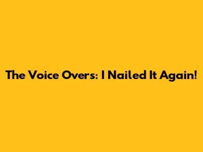 The Voice Overs: I Nailed It Again!