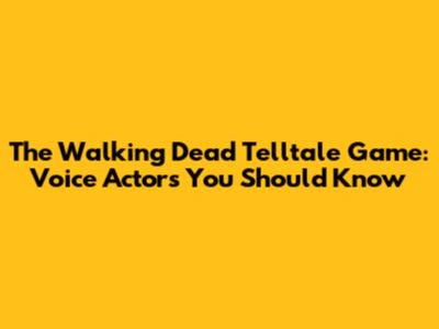 The Walking Dead Telltale Game: Voice Actors You Should Know