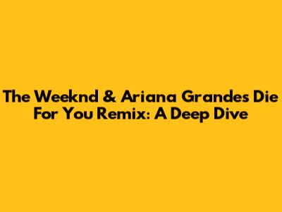 The Weeknd & Ariana Grande's 'Die For You' Remix: A Deep Dive