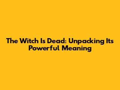 The Witch Is Dead: Unpacking Its Powerful Meaning