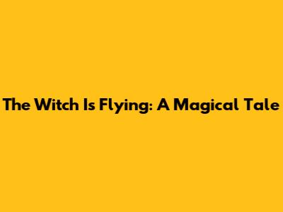 The Witch Is Flying: A Magical Tale