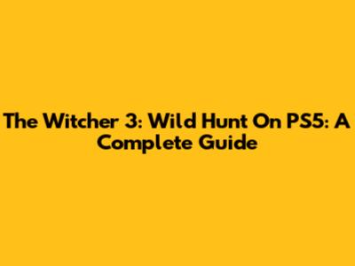 The Witcher 3: Wild Hunt On PS5: A Complete Guide