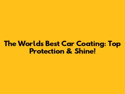 The World's Best Car Coating: Top Protection & Shine!