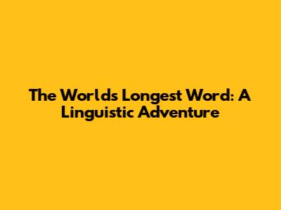 The World's Longest Word: A Linguistic Adventure