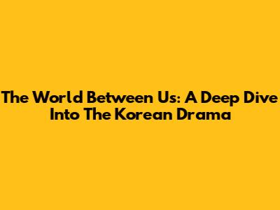 The World Between Us: A Deep Dive Into The Korean Drama