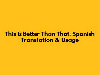 This Is Better Than That: Spanish Translation & Usage