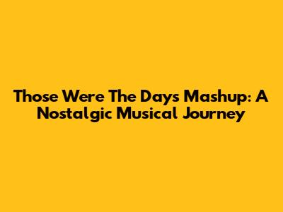Those Were The Days Mashup: A Nostalgic Musical Journey