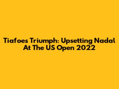 Tiafoe's Triumph: Upsetting Nadal At The US Open 2022