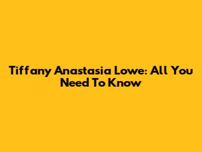 Tiffany Anastasia Lowe: All You Need To Know