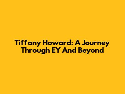 Tiffany Howard: A Journey Through EY And Beyond