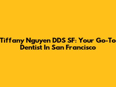 Tiffany Nguyen DDS SF: Your Go-To Dentist In San Francisco