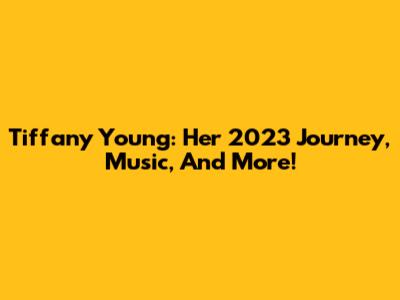 Tiffany Young: Her 2023 Journey, Music, And More!