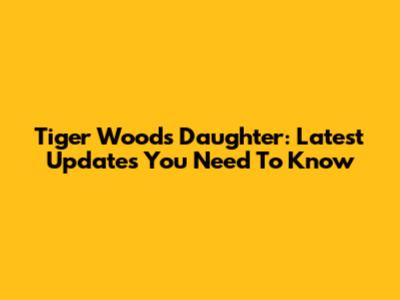 Tiger Woods' Daughter: Latest Updates You Need To Know