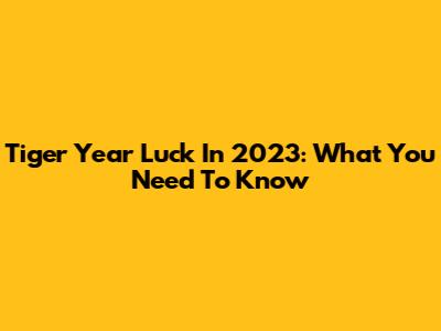Tiger Year Luck In 2023: What You Need To Know