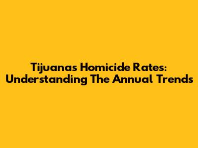 Tijuana's Homicide Rates: Understanding The Annual Trends