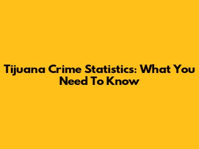 Tijuana Crime Statistics: What You Need To Know