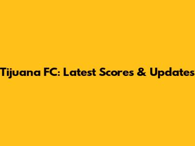 Tijuana FC: Latest Scores & Updates