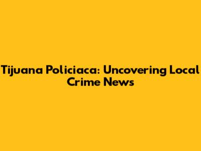 Tijuana Policiaca: Uncovering Local Crime News