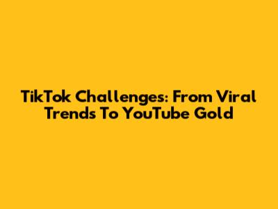 TikTok Challenges: From Viral Trends To YouTube Gold