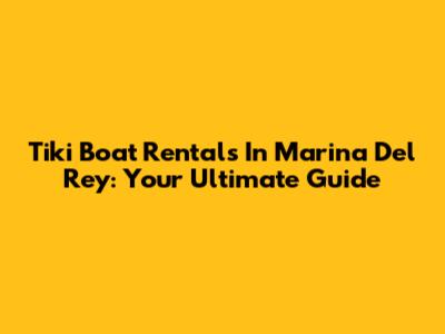 Tiki Boat Rentals In Marina Del Rey: Your Ultimate Guide