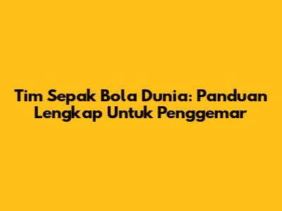 Tim Sepak Bola Dunia: Panduan Lengkap Untuk Penggemar