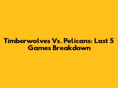 Timberwolves Vs. Pelicans: Last 5 Games Breakdown