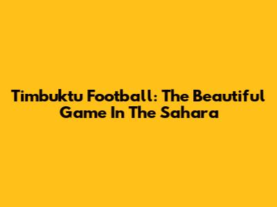Timbuktu Football: The Beautiful Game In The Sahara
