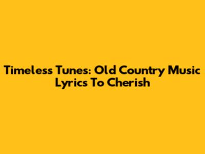 Timeless Tunes: Old Country Music Lyrics To Cherish