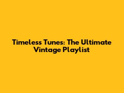 Timeless Tunes: The Ultimate Vintage Playlist