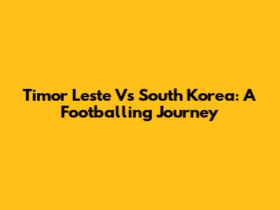 Timor Leste Vs South Korea: A Footballing Journey