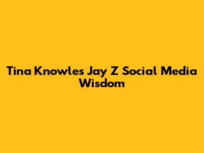 Tina Knowles' Jay Z Social Media Wisdom
