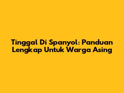 Tinggal Di Spanyol: Panduan Lengkap Untuk Warga Asing