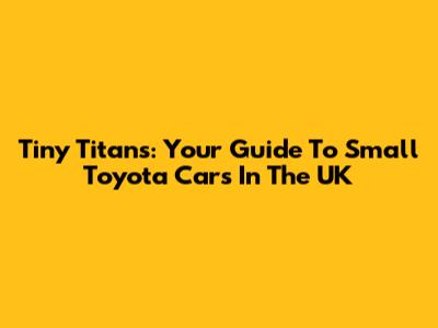 Tiny Titans: Your Guide To Small Toyota Cars In The UK