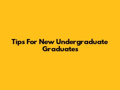 Tips For New Undergraduate Graduates