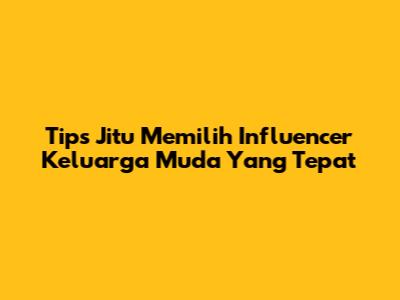 Tips Jitu Memilih Influencer Keluarga Muda Yang Tepat