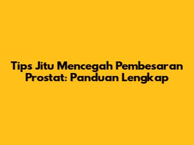 Tips Jitu Mencegah Pembesaran Prostat: Panduan Lengkap