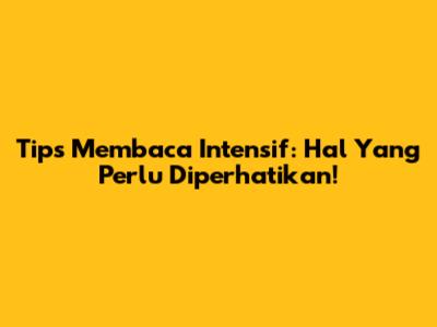 Tips Membaca Intensif: Hal Yang Perlu Diperhatikan!