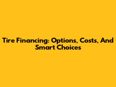 Tire Financing: Options, Costs, And Smart Choices