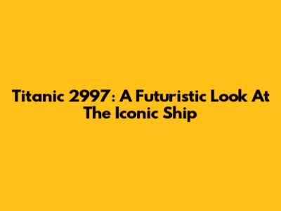 Titanic 2997: A Futuristic Look At The Iconic Ship