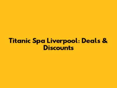 Titanic Spa Liverpool: Deals & Discounts