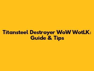 Titansteel Destroyer WoW WotLK: Guide & Tips