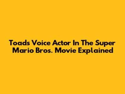 Toad's Voice Actor In The Super Mario Bros. Movie Explained