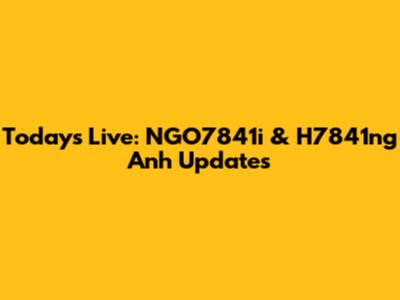 Today's Live: NGO7841i & H7841ng Anh Updates