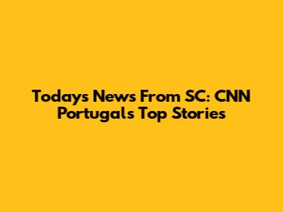 Today's News From SC: CNN Portugal's Top Stories