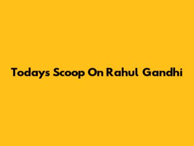 Today's Scoop On Rahul Gandhi