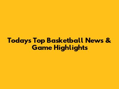 Today's Top Basketball News & Game Highlights